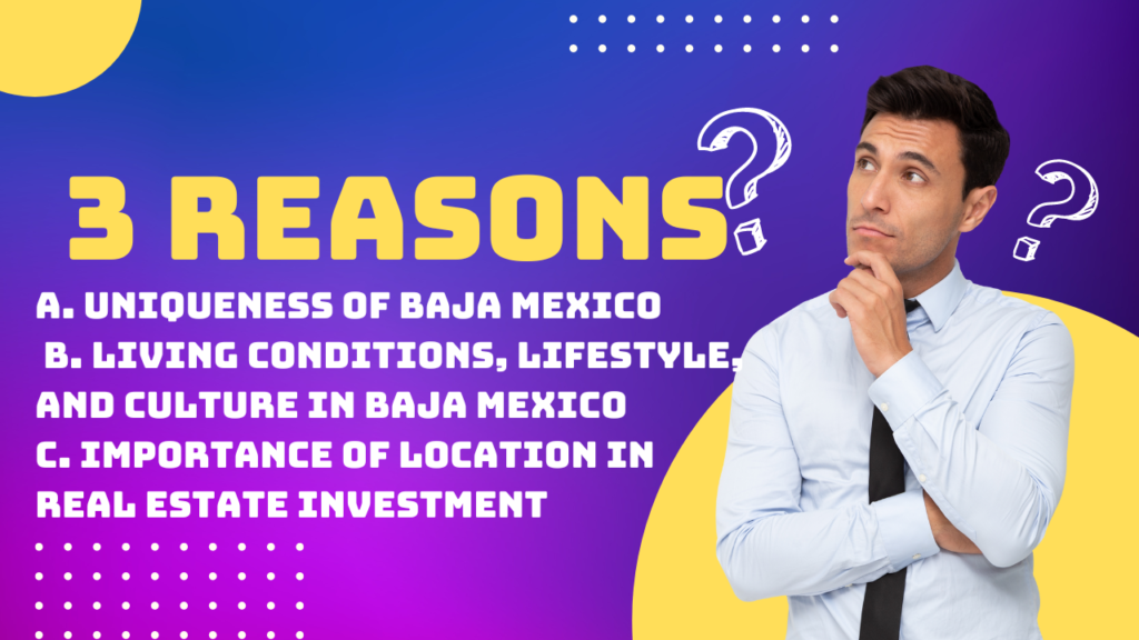 A. Uniqueness of Baja Mexico B. Living conditions, lifestyle, and culture in Baja Mexico C. Importance of location in real estate investment